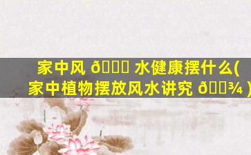 家中风 🐟 水健康摆什么(家中植物摆放风水讲究 🌾 )